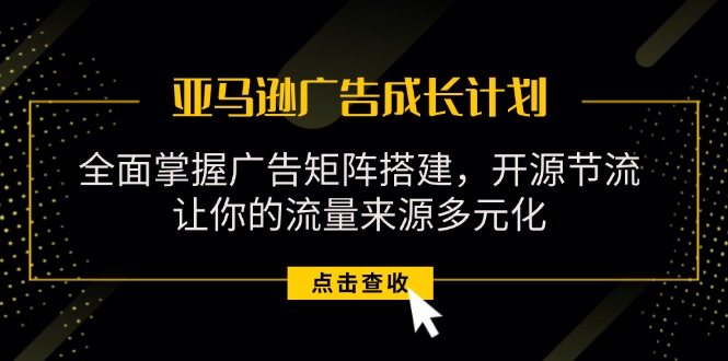 亚马逊-广告成长计划，掌握广告矩阵搭建/开源节流/流量来源多元化-创业资源网