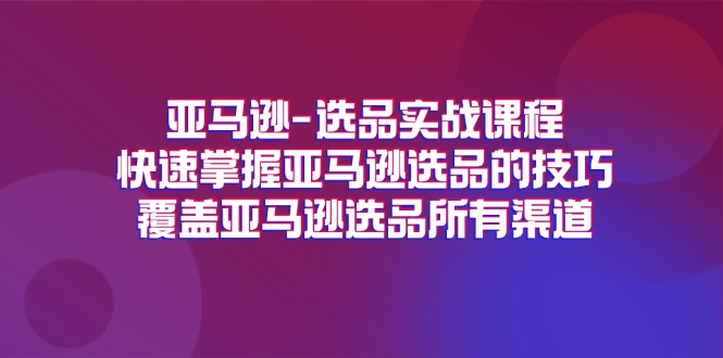 亚马逊-选品实战课程，快速掌握亚马逊选品的技巧，覆盖亚马逊选品所有渠道-创业资源网