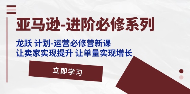 亚马逊平台升阶必需系列产品，龙跃方案-经营必需营新授课，让卖家完成提高 让订单数实现增长-创业资源网