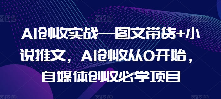 AI增收实战演练—图文并茂卖货 小说推文，AI增收从0逐渐开始，自媒体平台增收必会新项目-创业资源网