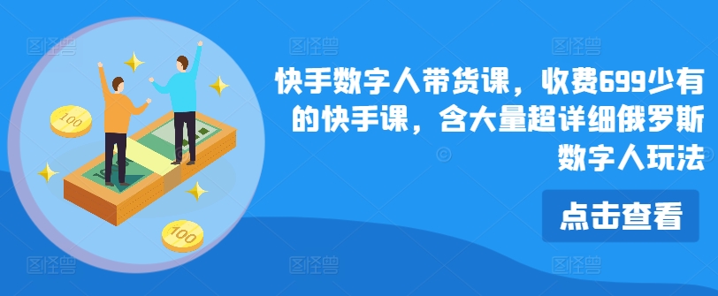 快手视频虚拟数字人卖货课，收费标准699为数不多的快手视频课，含大量全攻略俄国虚拟数字人游戏玩法-创业资源网