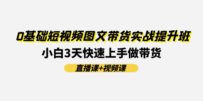 0基础短视频图文带货实战提升班，小白3天快速上手做带货(直播课+视频课)-创业资源网