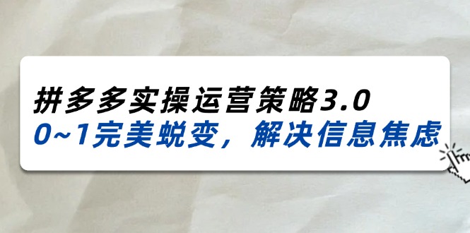 2024-2025拼多多平台实际操作运营战略3.0，0~1华丽蜕变，处理信息焦虑-创业资源网