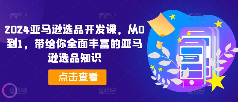 2024亚马逊选品开发设计课，从0到1，带给您全方位丰富多样的亚马逊选品专业知识-创业资源网