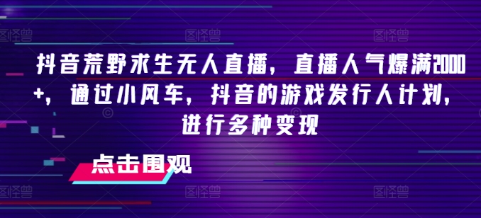 抖音荒野求生无人直播，直播人气爆满2000+，通过小风车，抖音的游戏发行人计划，进行多种变现【揭秘】-创业资源网