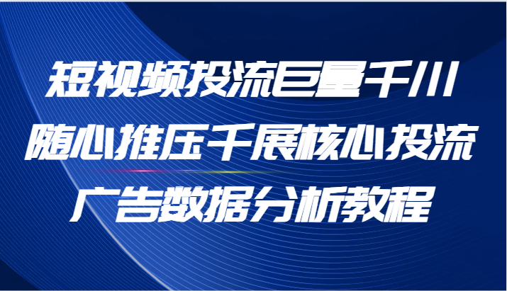 短视频投流巨量千川随心推压千展核心投流广告数据分析教程-创业资源网