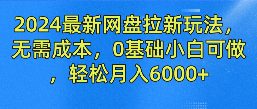 2024最新网盘拉新玩法，无需成本，0基础小白可做，轻松月入6000+-创业资源网