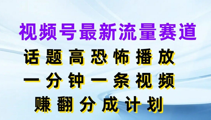 视频号最新流量赛道，话题高恐怖播放，一分钟一天视频，赚翻分成计划-创业资源网