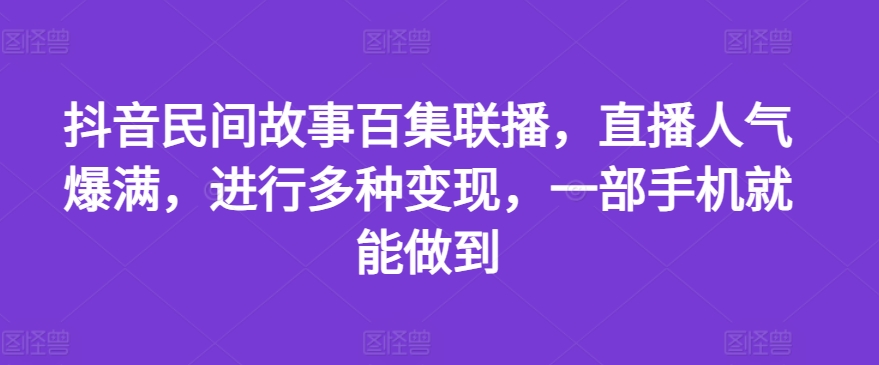 抖音民间故事百集联播，直播人气爆满，进行多种变现，一部手机就能做到【揭秘】-创业资源网