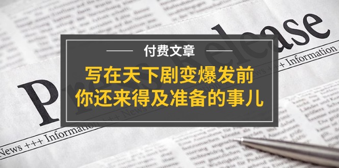 某付费文章《写在天下剧变爆发前，你还来得及准备的事儿》-创业资源网