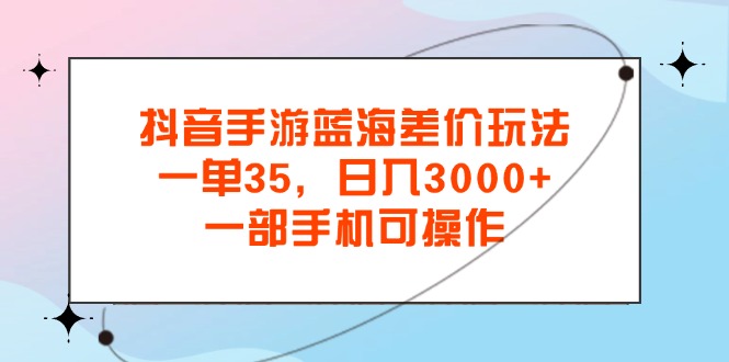 抖音手游瀚海价格差游戏玩法，一单35，日入3000 ，一部手机易操作-创业资源网