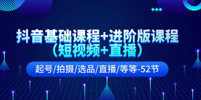 抖音基础课程+进阶版课程起号/拍摄/选品/直播/等等-52节-创业资源网