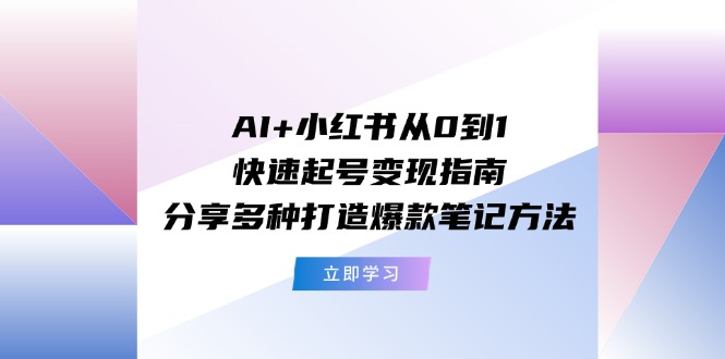 AI+小红书从0到1快速起号变现指南：分享多种打造爆款笔记方法-创业资源网