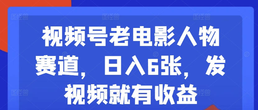 视频号老电影人物赛道，日入6张，发视频就有收益-创业资源网