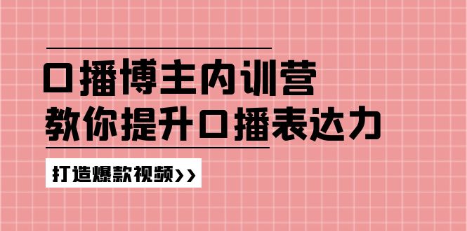 口播博主内训营：百万粉丝博主教你提升口播表达力，打造爆款视频-创业资源网