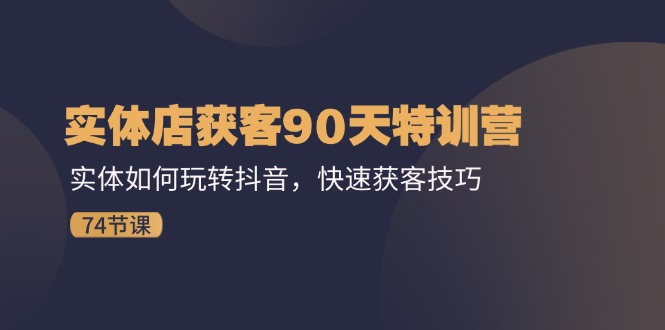 实体店获客90天特训营：实体如何玩转抖音，快速获客技巧-创业资源网