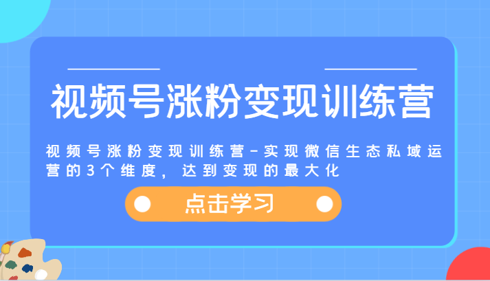 视频号涨粉变现训练营-实现微信生态私域运营的3个维度，达到变现的最大化-创业资源网