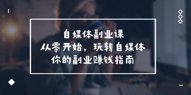 自媒体平台第二职业课，从0逐渐开始，轻松玩自媒体平台—你副业赚钱手册-创业资源网