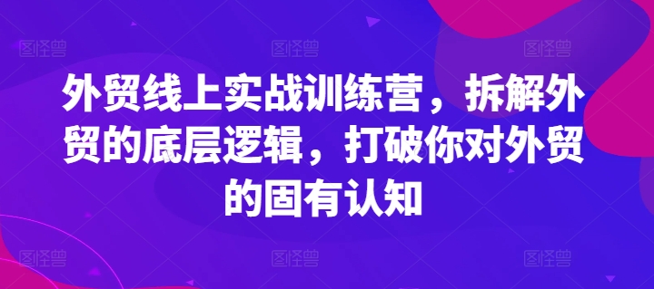 外贸线上实战训练营，拆解外贸的底层逻辑，打破你对外贸的固有认知-创业资源网