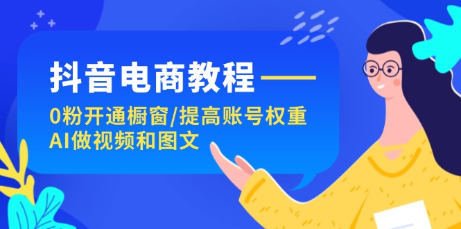 抖音直播带货实例教程：0粉开启橱窗展示/提升店铺权重/AI制作小视频和图文并茂-创业资源网