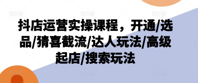 抖音小店经营实操课程，开启/选款/猜喜截留/大咖游戏玩法/高端出单/检索游戏玩法-创业资源网