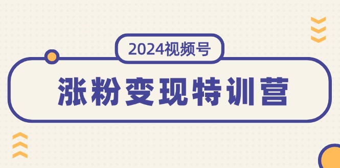 2024微信视频号-增粉转现夏令营：一站式打造出平稳微信视频号增粉变现方式-创业资源网