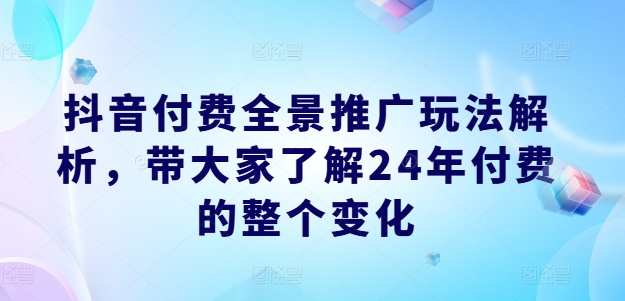 抖音付费全景推广玩法解析，带大家了解24年付费的整个变化-创业资源网