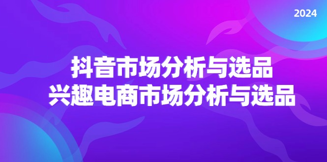 2024抖音/市场分析与选品，兴趣电商市场分析与选品-创业资源网