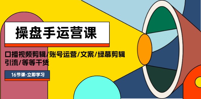 操盘手运营课程：口播视频剪辑/账号运营/文案/绿幕剪辑/引流/干货/16节-创业资源网