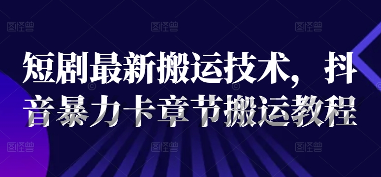 短剧最新搬运技术，抖音暴力卡章节搬运教程-创业资源网