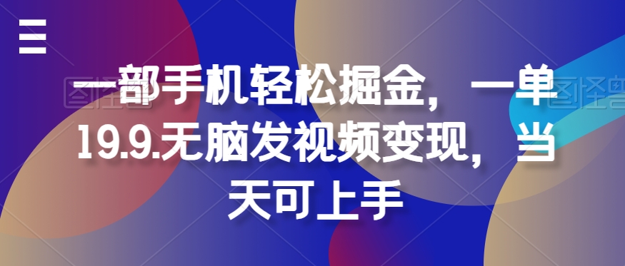 一部手机轻松掘金，一单19.9.无脑发视频变现，当天可上手-创业资源网