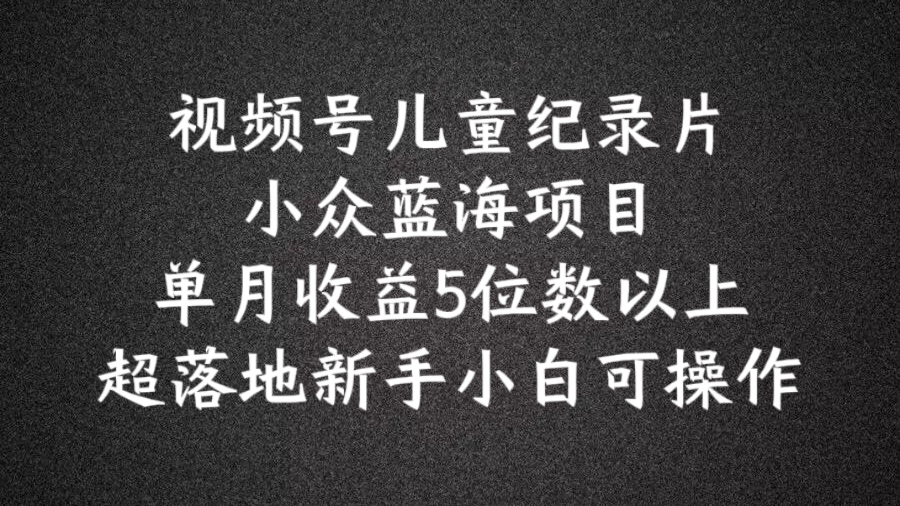 2024蓝海项目视频号儿童纪录片科普，单月收益5位数以上，新手小白可操作【揭秘】-创业资源网