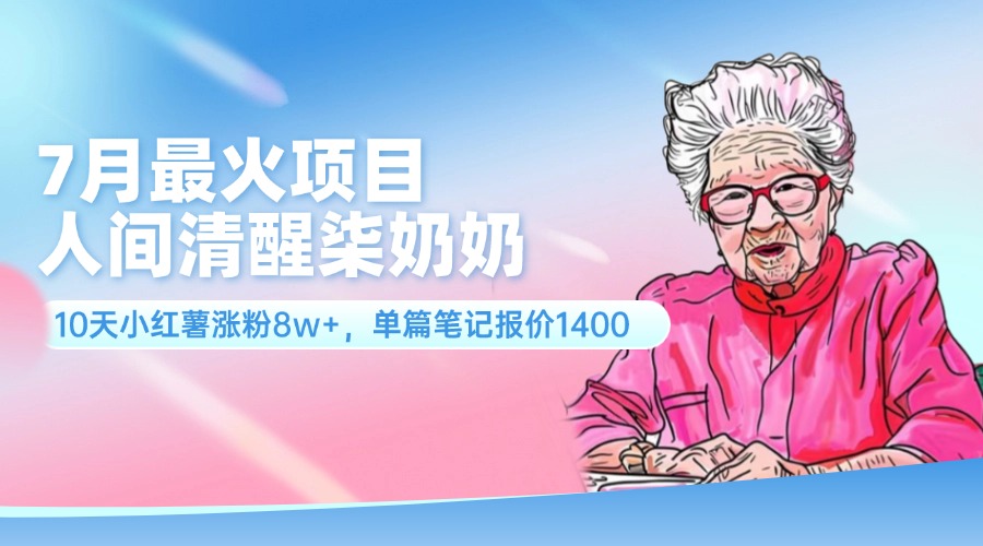 7月最火项目，人间清醒柒奶奶，10天小红薯涨粉8w+，单篇笔记报价1400.-创业资源网