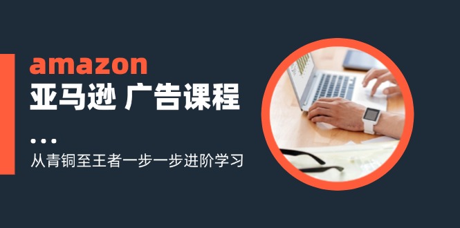 amazon亚马逊平台 广告宣传课程内容：从黄铜至霸者一步一步升阶学习培训-创业资源网