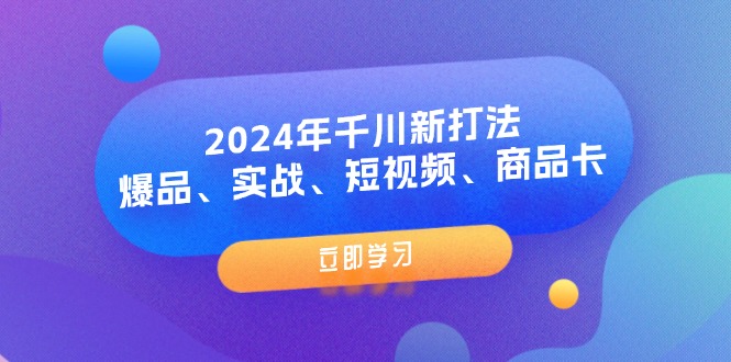 2024年巨量千川新玩法：爆款、实战演练、小视频、产品卡-创业资源网