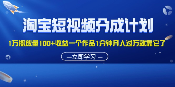 淘宝短视频分成计划1万播放量100+收益一个作品1分钟月入过万就靠它了-创业资源网