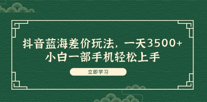 抖音蓝海差价玩法，一天3500+，小白一部手机轻松上手-创业资源网