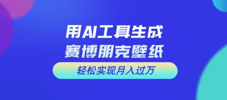 用AI工具设计赛博朋克壁纸，轻松实现月入万+【揭秘】-创业资源网