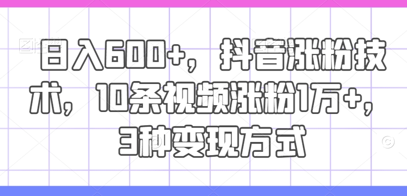 日入600 ，抖音涨粉技术性，10条短视频增粉1万 ，3种变现模式【揭密】-创业资源网