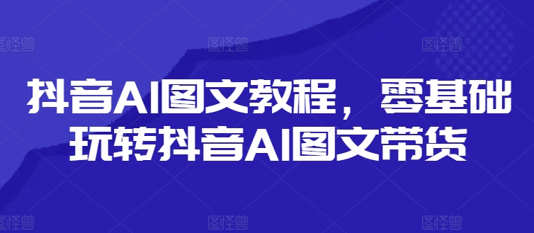 抖音视频AI具体步骤，零基础玩转抖音AI图文并茂卖货-创业资源网