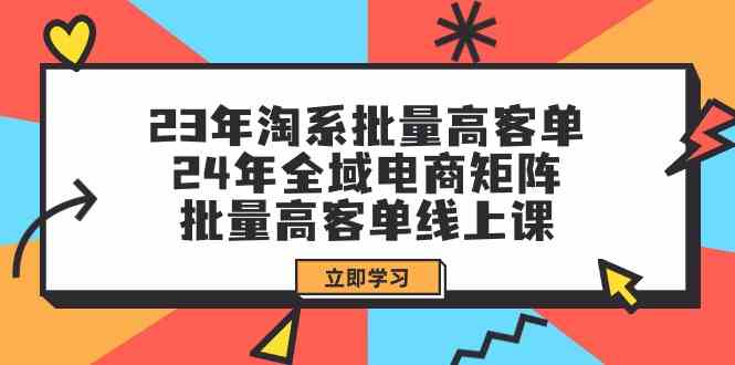 23年淘宝大批量高客单 24年示范区电子商务引流矩阵，大批量高客单线上课-创业资源网