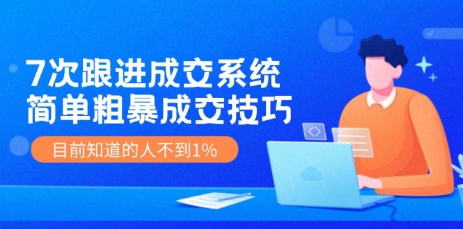 7次 跟进 成交系统：简单粗暴成交技巧，目前知道的人不到1%-创业资源网