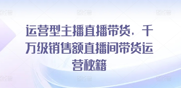 经营型网红直播卖货，上千万销售总额直播房间带货运营秘笈-创业资源网