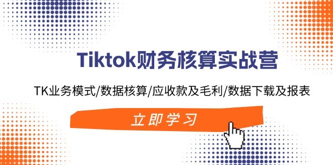 Tiktok财务核算实战营：TK业务模式/数据核算/应收款及毛利/数据下载及报表-创业资源网