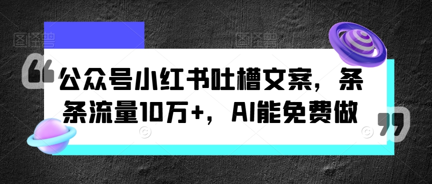 微信公众号小红书的吐槽文案，一条条总流量10万 ，AI能免费做-创业资源网