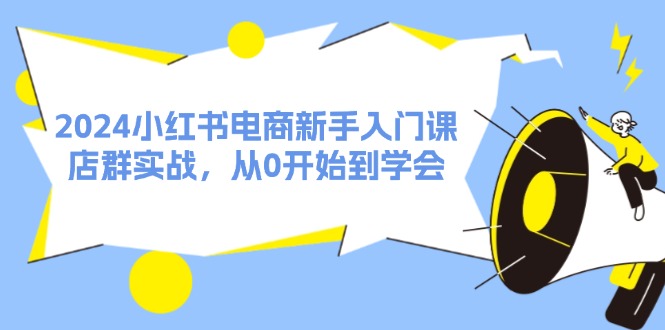 2024小红书电商初学者课，店淘实战演练，从0一直到懂得-创业资源网