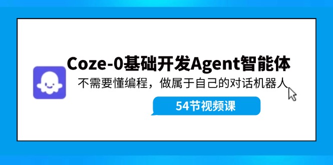 Coze-0基础开发 Agent智能体教程：不需要懂编程，做属于自己的对话机器人-创业资源网