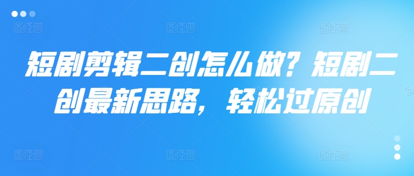 短剧剧本视频剪辑二创如何做？短剧剧本二创全新构思，轻松突破原创设计-创业资源网