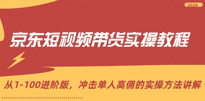 京东短视频带货实操教程，从1-100进阶版，冲击单人高佣的实操方法讲解-创业资源网