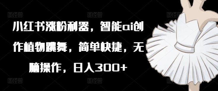 小红书的增粉神器，智能化ai写作绿色植物舞蹈，简单方便，没脑子实际操作，日入300-创业资源网